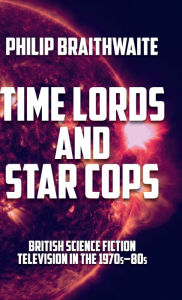 Title: Time Lords and Star Cops: British science fiction television in the 1970s-80s, Author: Philip Braithwaite