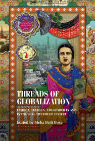 Title: Threads of globalization: Fashion, textiles, and gender in Asia in the long twentieth century, Author: Melia Belli Bose