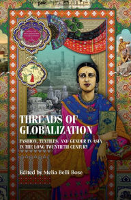 Title: Threads of globalization: Fashion, textiles, and gender in Asia in the long twentieth century, Author: Melia Belli Bose