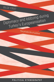 Title: Diplomacy and lobbying during Turkey's Europeanisation: The private life of politics, Author: Bilge Firat