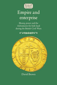 Title: Empire and enterprise: Money, power and the Adventurers for Irish land during the British Civil Wars, Author: David Brown