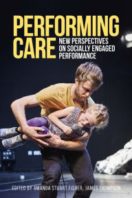 Title: Performing care: New perspectives on socially engaged performance, Author: Amanda Stuart Fisher