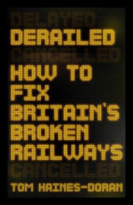 Title: Derailed: How to fix Britain's broken railways, Author: Tom Haines-Doran