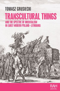 Title: Transcultural things and the spectre of Orientalism in early modern Poland-Lithuania, Author: Tomasz Grusiecki