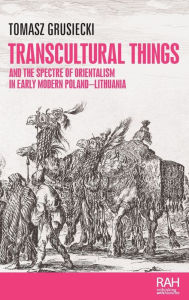 Title: Transcultural things and the spectre of Orientalism in early modern Poland-Lithuania, Author: Tomasz Grusiecki