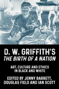 Title: D. W. Griffith's <i>The Birth of a Nation</i>: Art, culture and ethics in black and white, Author: Jenny Barrett