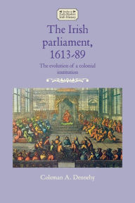 Title: The Irish parliament, 1613-89: The evolution of a colonial institution, Author: Coleman A. Dennehy