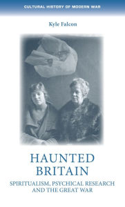 Title: Haunted Britain: Spiritualism, psychical research and the Great War, Author: Kyle Falcon