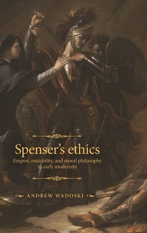 Spenser's ethics: Empire, mutability, and moral philosophy in early modernity
