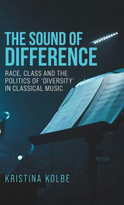 Title: The sound of difference: Race, class and the politics of 'diversity' in classical music, Author: Kristina Kolbe