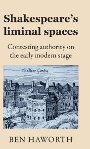 Title: Shakespeare's liminal spaces: Contesting authority on the early modern stage, Author: Ben Haworth