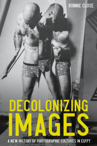 Title: Decolonizing images: A new history of photographic cultures in Egypt, Author: Ronnie Close