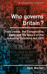 Title: Who governs Britain?: Trade unions, the Conservative Party and the failure of the Industrial Relations Act 1971, Author: Sam Warner