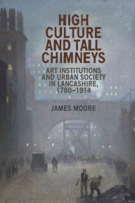 Title: High culture and tall chimneys: Art institutions and urban society in Lancashire, 1780-1914, Author: James Moore