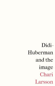 Title: Didi-Huberman and the image, Author: Chari Larsson