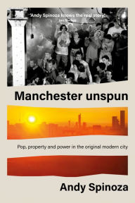Title: Manchester unspun: Pop, property and power in the original modern city, Author: Andy Spinoza