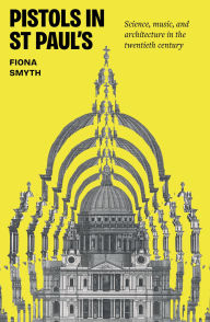 Title: Pistols in St Paul's: Science, music, and architecture in the twentieth century, Author: Fiona Smyth