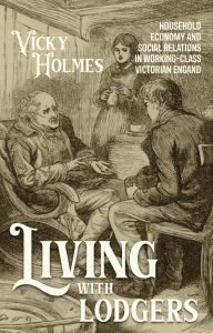 Title: Living with lodgers: Household economy and social relations in working-class Victorian England, Author: Vicky Holmes