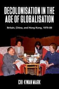 Title: Decolonisation in the age of globalisation: Britain, China, and Hong Kong, 1979-89, Author: Chi-kwan Mark