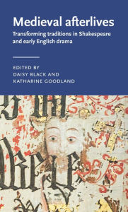 Title: Medieval afterlives: Transforming traditions in Shakespeare and early English drama, Author: Daisy Black