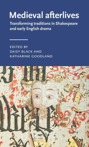 Title: Medieval afterlives: Transforming traditions in Shakespeare and early English drama, Author: Daisy Black