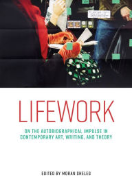 Title: Lifework: On the autobiographical impulse in contemporary art, writing, and theory, Author: Moran Sheleg