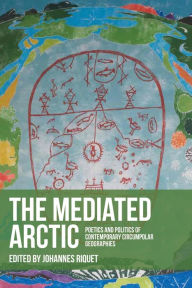 Title: The mediated Arctic: Poetics and politics of contemporary circumpolar geographies, Author: Johannes Riquet