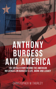 Title: Anthony Burgess and America: The untold story behind the American influences on Burgess's life, work and legacy, Author: Christopher W Thurley