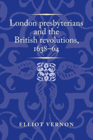 Title: London presbyterians and the British revolutions, 1638-64, Author: Elliot Vernon