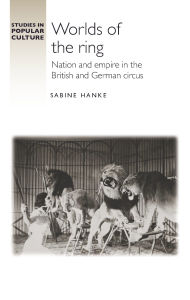 Title: Worlds of the ring: Nation and empire in the British and German circus, Author: Sabine Hanke