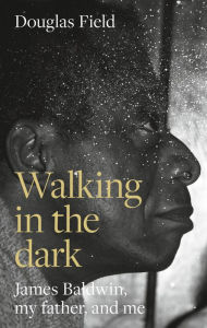 Title: Walking in the dark: James Baldwin, my father, and me, Author: Douglas Field