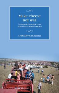 Title: Make cheese not war: Transnational resistance and the Larzac in modern France, Author: Andrew W. M. Smith