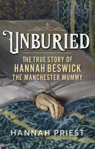 Title: Unburied: The true story of Hannah Beswick, the Manchester Mummy, Author: Hannah Priest