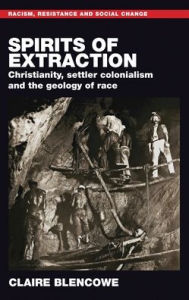 Title: Spirits of Extraction: Christianity, Settler Colonialism and the Geology of Race, Author: Claire Blencowe