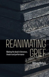 Title: Reanimating grief: Waking the dead in literature, theatre and performance, Author: William McEvoy