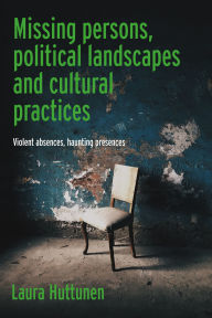 Title: Missing persons, political landscapes and cultural practices: Violent absences, haunting presences, Author: Laura Huttunen