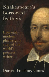 Books epub free download Shakespeare's borrowed feathers: How early modern playwrights shaped the world's greatest writer