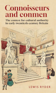 Title: Connoisseurs and conmen: The contest for cultural authority in early twentieth-century Britain, Author: Lewis Ryder