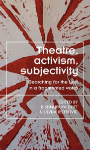 Title: Theatre, activism, subjectivity: Searching for the Left in a fragmented world, Author: Bishnupriya Dutt