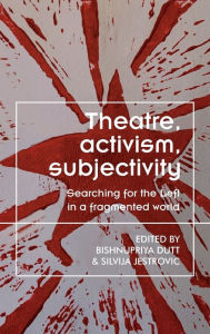 Title: Theatre, activism, subjectivity: Searching for the Left in a fragmented world, Author: Bishnupriya Dutt