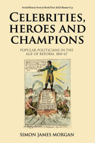 Title: Celebrities, heroes and champions: Popular politicians in the age of reform, 1810-67, Author: Simon James Morgan