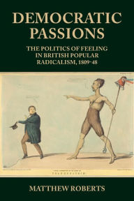 Title: Democratic passions: The politics of feeling in British popular radicalism, 1809-48, Author: Matthew Roberts