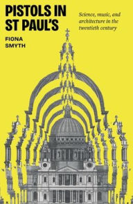 Title: Pistols in St Paul's: Science, music, and architecture in the twentieth century, Author: Fiona Smyth