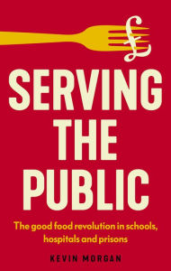 Title: Serving the public: The good food revolution in schools, hospitals and prisons, Author: Kevin Morgan