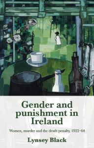 Title: Gender and punishment in Ireland: Women, murder and the death penalty, 1922-64, Author: Lynsey Black