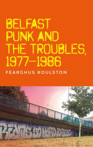 Title: Belfast punk and the Troubles: An oral history, Author: Fearghus Roulston