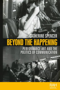 Title: Beyond the Happening: Performance art and the politics of communication, Author: Catherine Spencer
