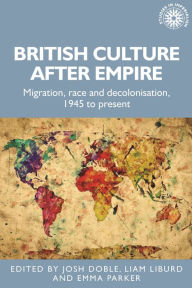 Title: British culture after empire: Race, decolonisation and migration since 1945, Author: Josh Doble