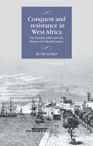 Title: Conquest and resistance in West Africa: The Jeandet Affair and the illusion of colonial justice, Author: Ruth Ginio