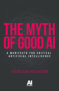 Title: The myth of good AI: A manifesto for critical Artificial Intelligence, Author: Arshin Adib-Moghaddam